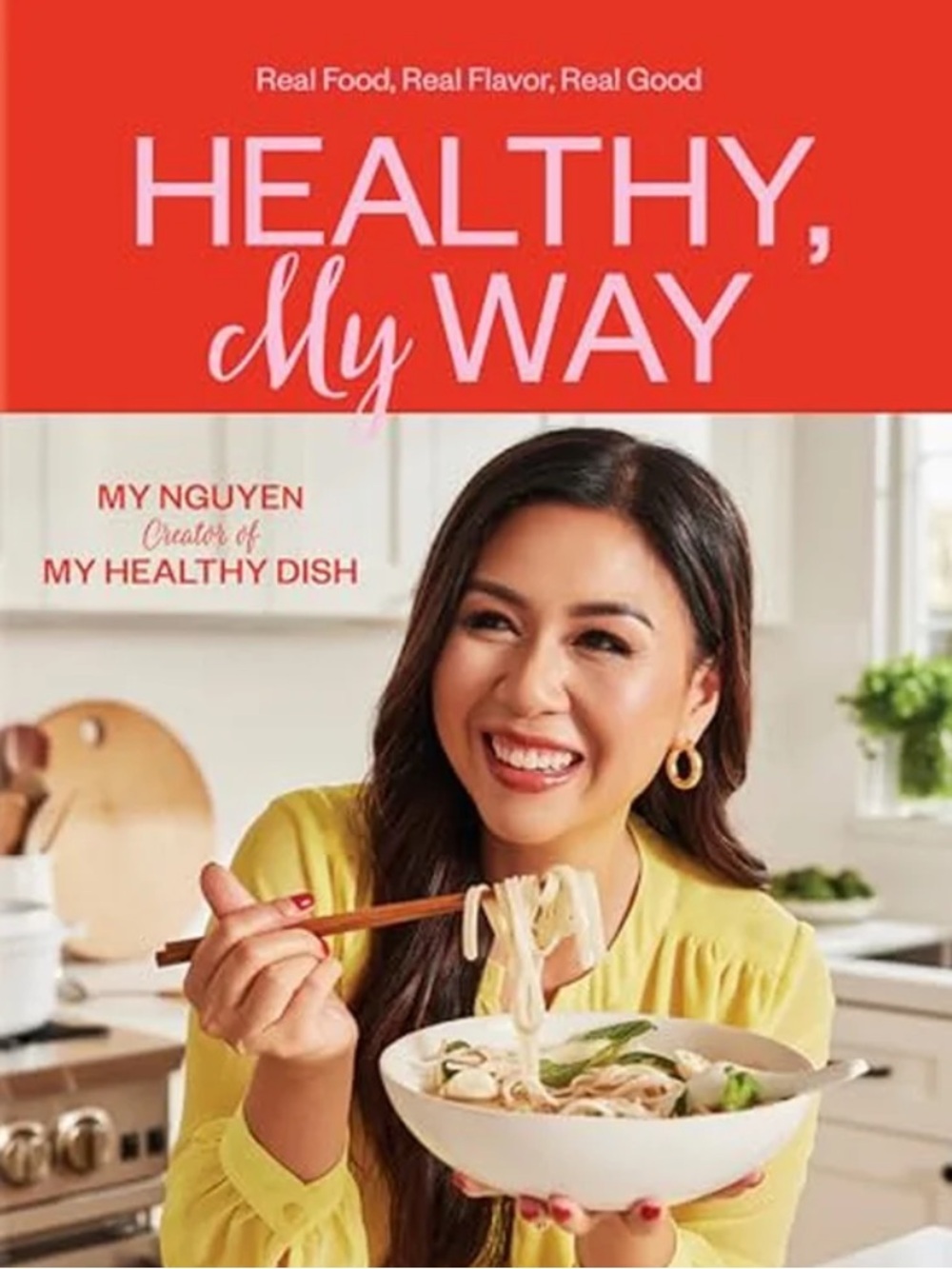 My Nguyen: Healthy, My Way: Real Food, Real Flavor, Real Good: A Cookbook